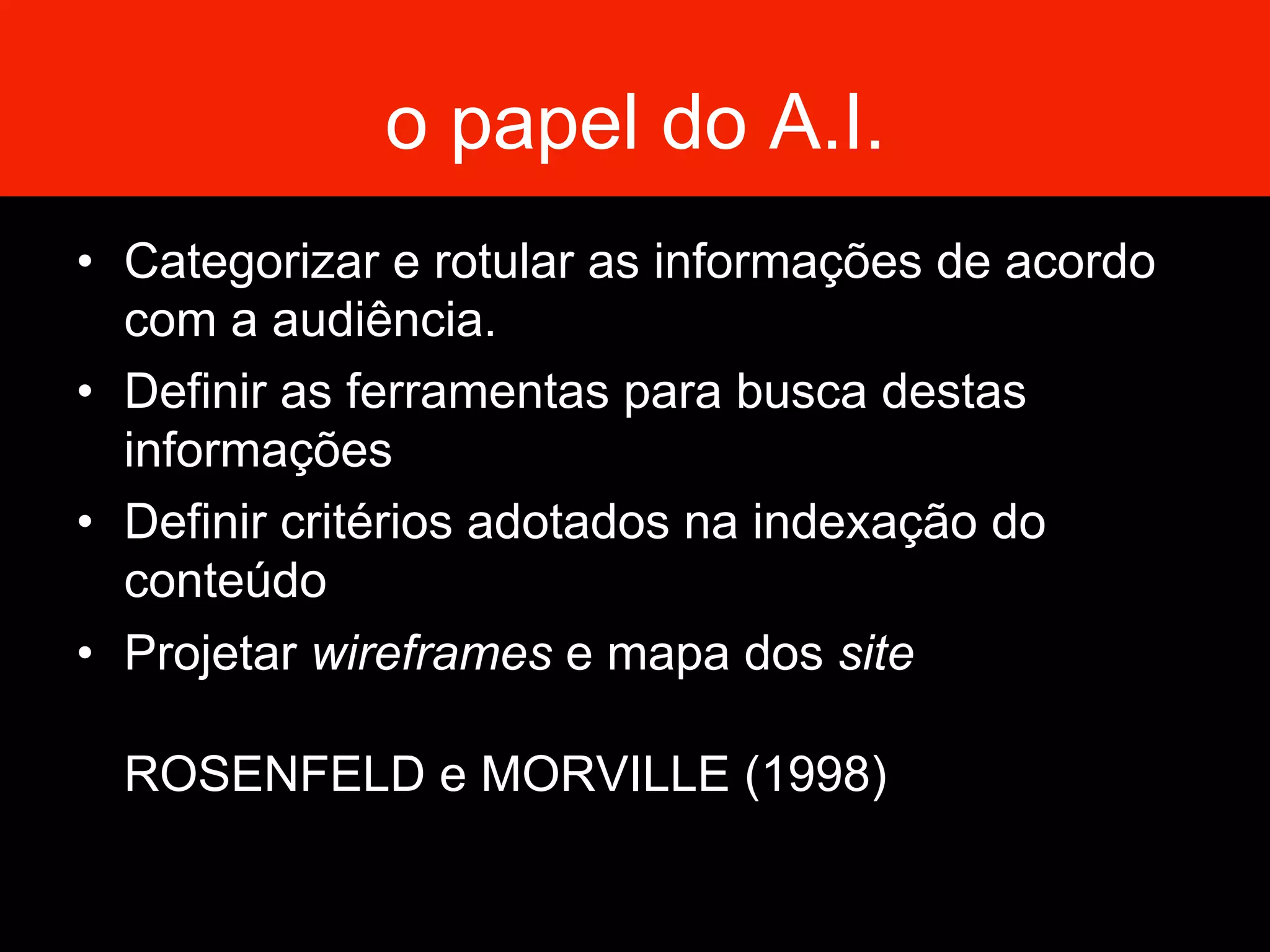 o papel do A.I.
•  Categorizar e rotular as informações de acordo
com a audiência.
•  Definir as ferramentas para busca destas
informações
•  Definir critérios adotados na indexação do
conteúdo
•  Projetar wireframes e mapa dos site
ROSENFELD e MORVILLE (1998)
 
