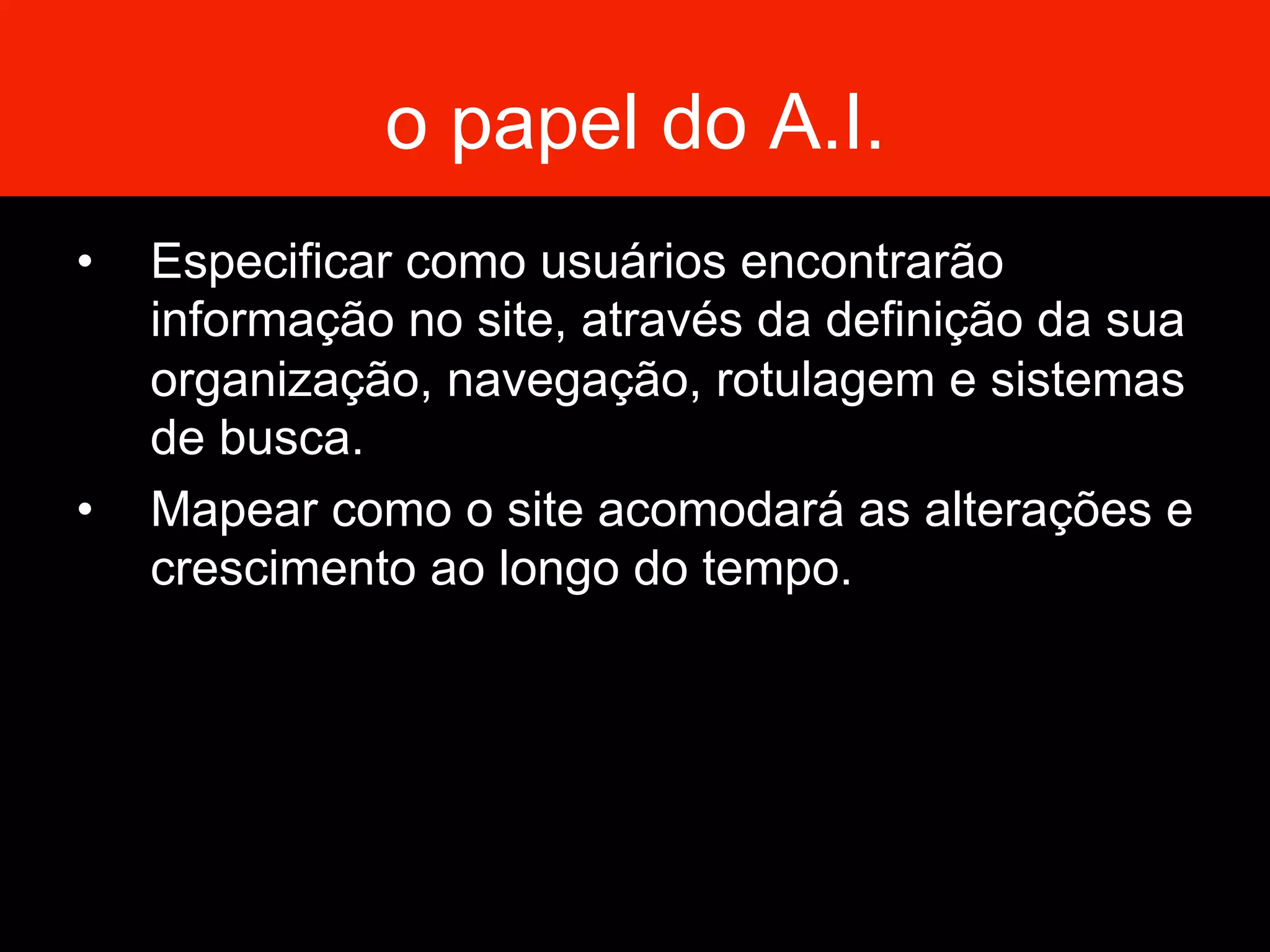 o papel do A.I.
•  Especificar como usuários encontrarão
informação no site, através da definição da sua
organização, navegação, rotulagem e sistemas
de busca.
•  Mapear como o site acomodará as alterações e
crescimento ao longo do tempo.
 