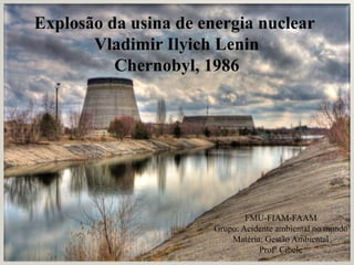 Explosão da usina de energia nuclear
Vladimir Ilyich Lenin
Chernobyl, 1986
FMU-FIAM-FAAM
Grupo: Acidente ambiental no mundo
Matéria: Gestão Ambiental
Profª Cibele
 