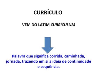 CURRÍCULO
        VEM DO LATIM CURRICULUM




   Palavra que significa corrida, caminhada,
jornada, trazendo em si a ideia de continuidade
                 e sequência.
 