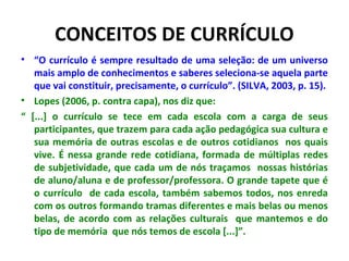 CONCEITOS DE CURRÍCULO
• “O currículo é sempre resultado de uma seleção: de um universo
   mais amplo de conhecimentos e s...