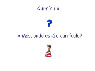 Currículo
Mas, onde está o currículo?
 