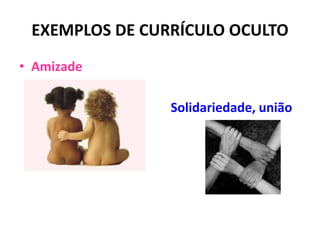 EXEMPLOS DE CURRÍCULO OCULTO
• Amizade
Solidariedade, união
 
