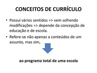CONCEITOS DE CURRÍCULO
• Possui vários sentidos => vem sofrendo
modificações => depende da concepção de
educação e de escola.
• Refere-se não apenas a conteúdos de um
assunto, mas sim,
ao programa total de uma escola
 