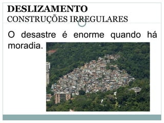O desastre é enorme quando há
moradia.
DESLIZAMENTO
CONSTRUÇÕES IRREGULARES
 