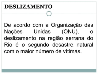 De acordo com a Organização das
Nações Unidas (ONU), o
deslizamento na região serrana do
Rio é o segundo desastre natural
com o maior número de vítimas.
DESLIZAMENTO
 