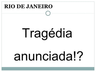 Tragédia
anunciada!?
RIO DE JANEIRO
 