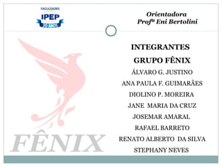 INTEGRANTES
GRUPO FÊNIX
ÁLVARO G. JUSTINO
ANA PAULA F. GUIMARÃES
DIOLINO P. MOREIRA
JANE MARIA DA CRUZ
JOSEMAR AMARAL
RAFAEL BARRETO
RENATO ALBERTO DA SILVA
STEPHANY NEVES
Orientadora
Profª Eni Bertolini
 
