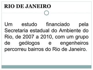 Um estudo financiado pela
Secretaria estadual do Ambiente do
Rio, de 2007 a 2010, com um grupo
de geólogos e engenheiros
percorreu bairros do Rio de Janeiro.
RIO DE JANEIRO
 