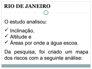 O estudo analisou:
 Inclinação,
 Altitude e
 Áreas por onde a água escoa.
Da pesquisa, foi criado um mapa
dos riscos com a seguinte análise:
RIO DE JANEIRO
 