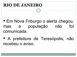  Em Nova Friburgo o alerta chegou,
mas a população não foi
comunicada.
 A prefeitura de Teresópolis, não
recebeu o aviso.
RIO DE JANEIRO
 