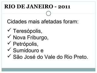 Cidades mais afetadas foram:
 Teresópolis,
 Nova Friburgo,
 Petrópolis,
 Sumidouro e
 São José do Vale do Rio Preto.
RIO DE JANEIRO - 2011
 