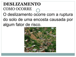 O deslizamento ocorre com a ruptura
do solo de uma encosta causada por
algum fator de risco.
DESLIZAMENTO
COMO OCORRE
 