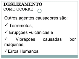 Outros agentes causadores são:
 Terremotos,
 Erupções vulcânicas e
 Vibrações causadas por
máquinas,
Erros Humanos.
DESLIZAMENTO
COMO OCORRE
 
