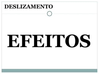 EFEITOS
DESLIZAMENTO
 