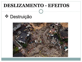  Destruição
DESLIZAMENTO - EFEITOS
 