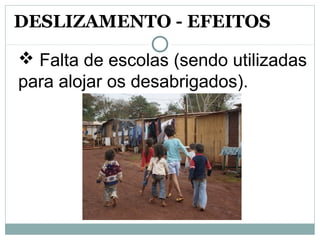  Falta de escolas (sendo utilizadas 
para alojar os desabrigados). 
DESLIZAMENTO - EFEITOS
 