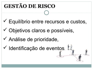  Equilíbrio entre recursos e custos,
 Objetivos claros e possíveis,
 Análise de prioridade,
 Identificação de eventos,
GESTÃO DE RISCO
 