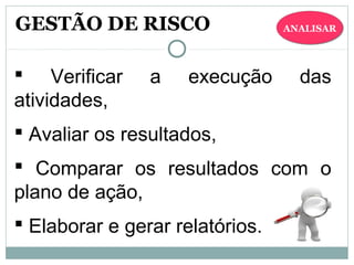 ANALISARANALISAR
  Verificar  a  execução  das 
atividades,
 Avaliar os resultados,
  Comparar  os  resultados  com  o 
plano de ação,
 Elaborar e gerar relatórios.
GESTÃO DE RISCO
 