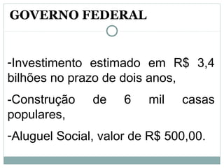 -Investimento estimado em R$ 3,4
bilhões no prazo de dois anos,
-Construção de 6 mil casas
populares,
-Aluguel Social, valor de R$ 500,00.
GOVERNO FEDERAL
 