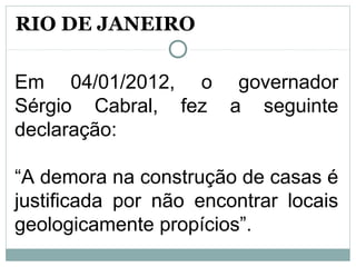 Em 04/01/2012, o governador
Sérgio Cabral, fez a seguinte
declaração:
“A demora na construção de casas é
justificada por não encontrar locais
geologicamente propícios”.
RIO DE JANEIRO
 