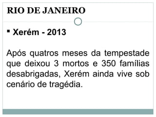  Xerém - 2013
Após quatros meses da tempestade
que deixou 3 mortos e 350 famílias
desabrigadas, Xerém ainda vive sob
cenário de tragédia.
RIO DE JANEIRO
 