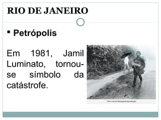 RIO DE JANEIRO
 Petrópolis
Em 1981, Jamil
Luminato, tornou-
se símbolo da
catástrofe.
 