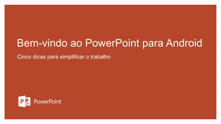 Bem-vindo ao PowerPoint para Android
Cinco dicas para simplificar o trabalho
 