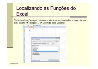 Localizando as Funções do
            Excel
        Todas as funções que criamos podem ser encontradas e executadas
        em: Inserir  Função…      Definida pelo usuário




Tutoriais de VBA
 
