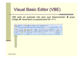 Visual Basic Editor (VBE)
        VBE pode ser acessado indo para: guia Desenvolvedor   grupo
        Código  Visual Basic ou pressionando Alt + F11




Tutoriais de VBA
 