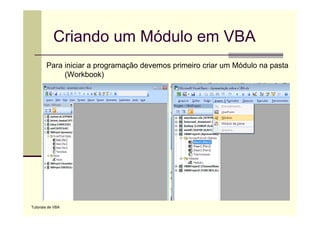 Criando um Módulo em VBA
        Para iniciar a programação devemos primeiro criar um Módulo na pasta
             (Workbook)




Tutoriais de VBA
 