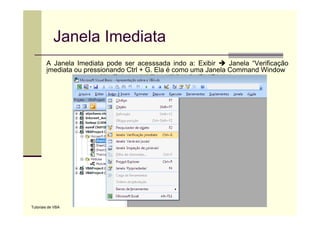 Janela Imediata
        A J
          Janela I di t pode ser acesssada i d a: E ibi
               l Imediata    d                d indo    Exibir   Janela “V ifi
                                                                 J   l “Verificação
                                                                                 ã
        imediata ou pressionando Ctrl + G. Ela é como uma Janela Command Window




Tutoriais de VBA
 