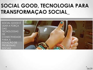 SOCIAL GOOD, TECNOLOGIA PARA
TRANSFORMAÇAO SOCIAL_
SOCIAL GOOD É
USAR A FORÇA
DAS
TECNOLOGIAS
DE
CONECTIVIDADE
PARA A
SOLUÇÃO DE
PROBLEMAS
SOCIAIS




                           06/29
 