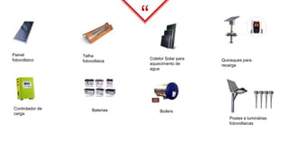 “
Painel
fotovoltaico
Telha
fotovoltaica
Controlador de
carga
Baterias
Coletor Solar para
aquecimento de
agua
Boilers
Quiosques para
recarga
Postes e luminárias
fotovoltaicas
 