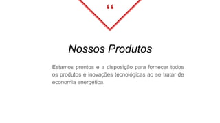 Nossos Produtos
Estamos prontos e a disposição para fornecer todos
os produtos e inovações tecnológicas ao se tratar de
economia energética.
‘‘
 