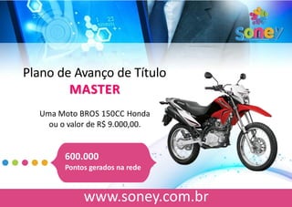 Plano de Avanço de Título MASTER 
Uma Moto BROS 150CC Honda 
ou o valor de R$ 9.000,00. 
600.000 
Pontos gerados na rede  