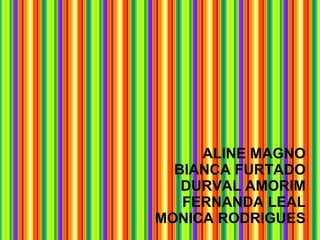 ALINE MAGNO BIANCA FURTADO DURVAL AMORIM FERNANDA LEAL MONICA RODRIGUES 