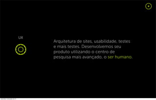 Arquitetura de sites, usabilidade, testes
                                  e mais testes. Desenvolvemos seu
                                  produto utilizando o centro de
                                  pesquisa mais avançado, o ser humano.




sexta-feira, 5 de outubro de 12
 
