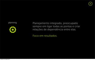 Planejamento integrado, preocupado
                                  sempre em ligar todas as pontas e criar
                                  relações de dependência entre elas.

                                  Foco em resultados.




sexta-feira, 5 de outubro de 12
 