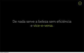 De nada serve a beleza sem eﬁciência
                                             e vice-e-versa.




sexta-feira, 5 de outubro de 12
 