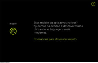 Sites mobile ou aplicativos nativos?
                                  Ajudamos na decisão e desenvolvemos
                                  utilizando as linguagens mais
                                  modernas.

                                  Consultoria para desenvolvimento.




sexta-feira, 5 de outubro de 12
 