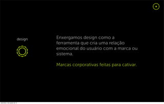 Enxergamos design como a
                                  ferramenta que cria uma relação
                                  emocional do usuário com a marca ou
                                  sistema.

                                  Marcas corporativas feitas para cativar.




sexta-feira, 5 de outubro de 12
 