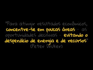 "Para atingir resultados econômicos,
concentre-se em poucas áreas – as
oportunidades decisivas – evitando o
desperdício de energia e de recursos"
(Peter Druker)

 