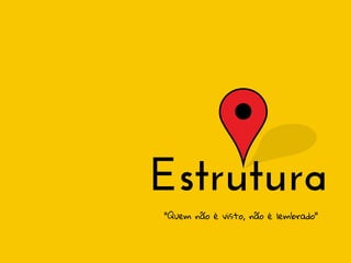 Estrutura
"Quem não é visto, não é lembrado"

 
