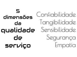 5
dimensões
da
qualidade
de
serviço
Confiabilidade
Tangibilidade
Sensibilidade
Segurança
Empatia
 