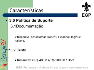 Características
• 3.0 Política de Suporte
   3.1Documentação

    Disponível nos idiomas Francês, Espanhol, Inglês e
    Italiano.


  3.2 Custo

    Konsultex = R$ 40,00 á R$ 200,00 / Hora
 