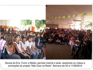 Alunos do Ens. Fund. e Médio, período manhã e tarde, assistindo os vídeos e 
animações do projeto "Não Caia na Rede" .Semana de 02 à 11/06/2014 
 