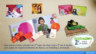 Que elevou a Kidy calçados de 4º lugar em share para 2º em 6 meses
com ações de reposicionamento de marca, co-branding e promoção.
 