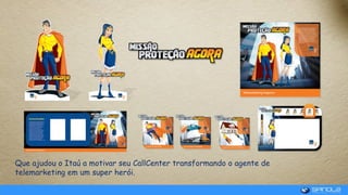 Que ajudou o Itaú a motivar seu CallCenter transformando o agente de
telemarketing em um super herói.
 