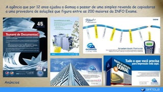 A agência que por 12 anos ajudou a Gomaq a passar de uma simples revenda de copiadoras
a uma provedora de soluções que figura entre as 200 maiores da INFO Exame.
Anúncios
 